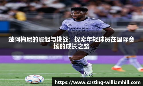 楚阿梅尼的崛起与挑战：探索年轻球员在国际赛场的成长之路