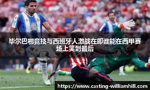 毕尔巴鄂竞技与西班牙人激战在即谁能在西甲赛场上笑到最后